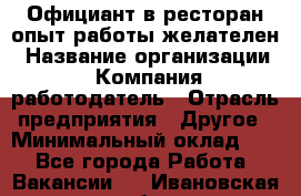 Официант в ресторан-опыт работы желателен › Название организации ­ Компания-работодатель › Отрасль предприятия ­ Другое › Минимальный оклад ­ 1 - Все города Работа » Вакансии   . Ивановская обл.